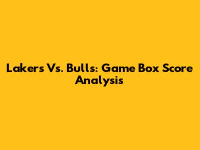 Lakers Vs. Bulls: Game Box Score Analysis