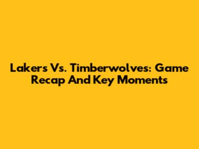 Lakers Vs. Timberwolves: Game Recap And Key Moments
