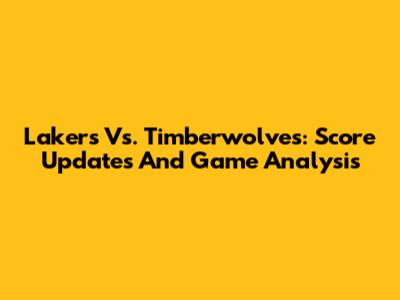 Lakers Vs. Timberwolves: Score Updates And Game Analysis