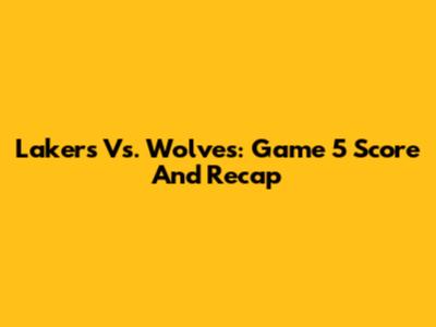 Lakers Vs. Wolves: Game 5 Score And Recap