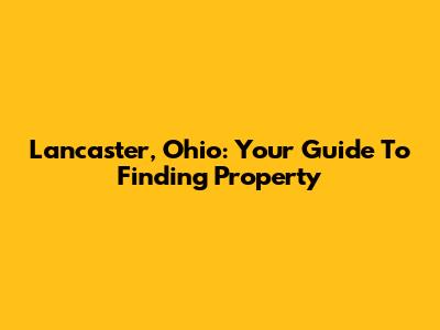 Lancaster, Ohio: Your Guide To Finding Property