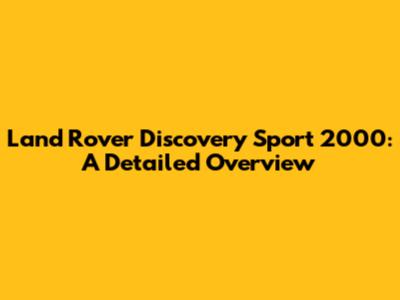 Land Rover Discovery Sport 2000: A Detailed Overview