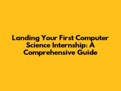 Landing Your First Computer Science Internship: A Comprehensive Guide