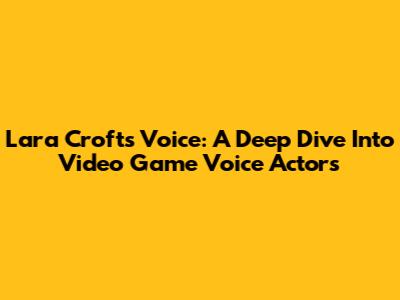 Lara Croft's Voice: A Deep Dive Into Video Game Voice Actors