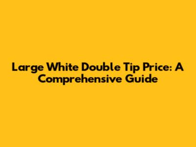 Large White Double Tip Price: A Comprehensive Guide