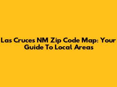 Las Cruces NM Zip Code Map: Your Guide To Local Areas