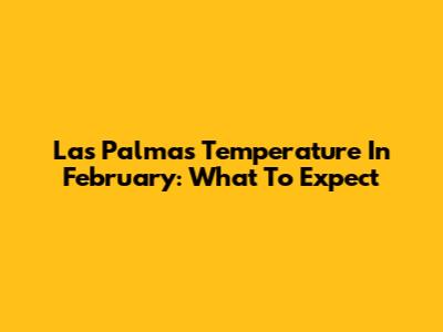 Las Palmas Temperature In February: What To Expect