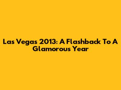 Las Vegas 2013: A Flashback To A Glamorous Year