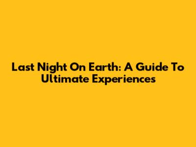 Last Night On Earth: A Guide To Ultimate Experiences