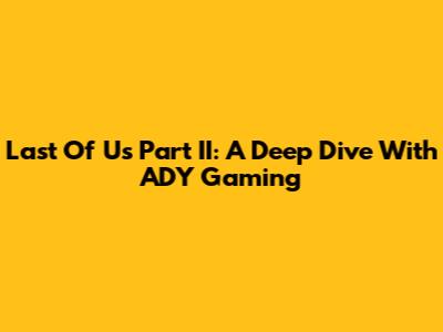 Last Of Us Part II: A Deep Dive With ADY Gaming