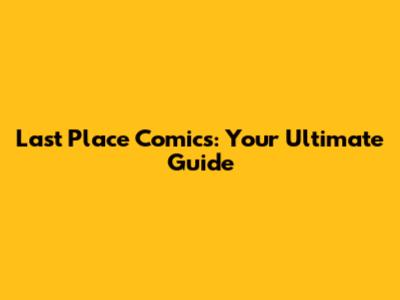Last Place Comics: Your Ultimate Guide