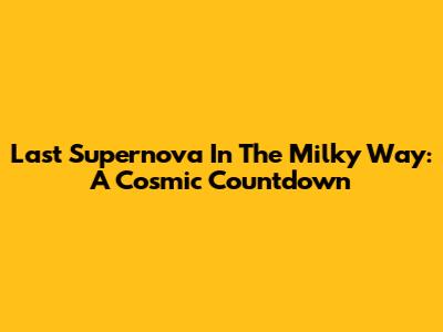 Last Supernova In The Milky Way: A Cosmic Countdown