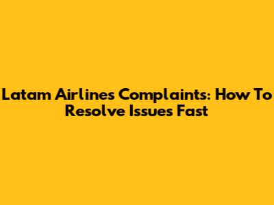 Latam Airlines Complaints: How To Resolve Issues Fast