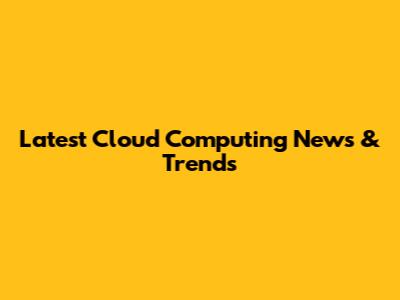 Latest Cloud Computing News & Trends