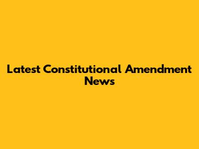 Latest Constitutional Amendment News