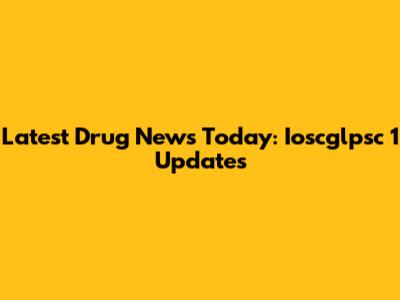 Latest Drug News Today: Ioscglpsc 1 Updates