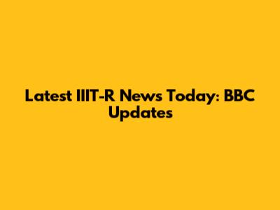Latest IIIT-R News Today: BBC Updates
