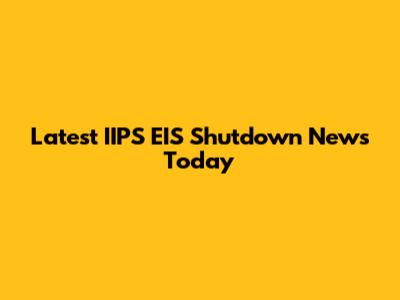 Latest IIPS EIS Shutdown News Today