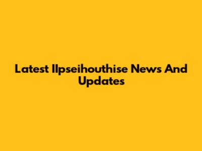 Latest IIpseihouthise News And Updates