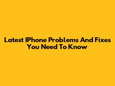 Latest IPhone Problems And Fixes You Need To Know