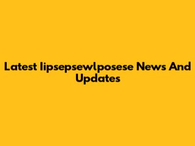 Latest Iipsepsewlposese News And Updates