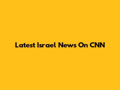 Latest Israel News On CNN