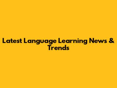 Latest Language Learning News & Trends