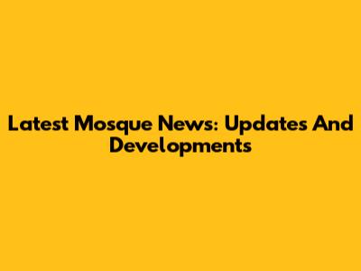 Latest Mosque News: Updates And Developments