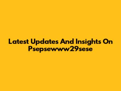 Latest Updates And Insights On Psepsewww29sese