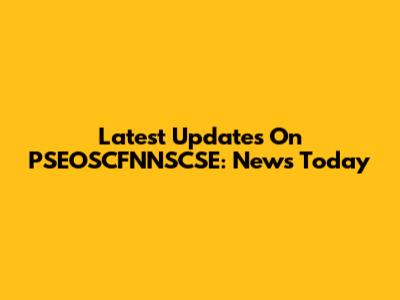 Latest Updates On PSEOSCFNNSCSE: News Today