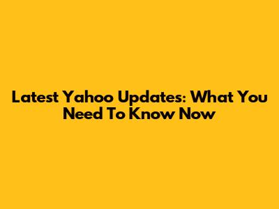 Latest Yahoo Updates: What You Need To Know Now
