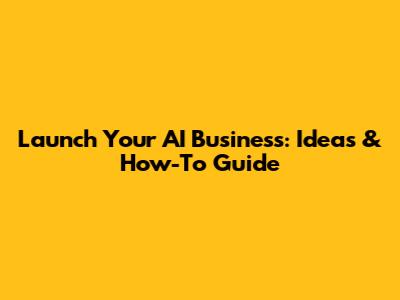 Launch Your AI Business: Ideas & How-To Guide
