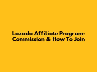 Lazada Affiliate Program: Commission & How To Join