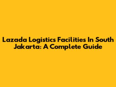 Lazada Logistics Facilities In South Jakarta: A Complete Guide