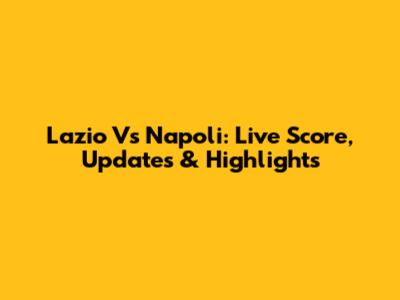 Lazio Vs Napoli: Live Score, Updates & Highlights