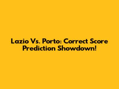 Lazio Vs. Porto: Correct Score Prediction Showdown!