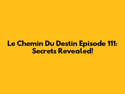 Le Chemin Du Destin Episode 111: Secrets Revealed!