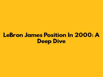 LeBron James' Position In 2000: A Deep Dive