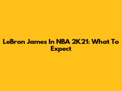 LeBron James In NBA 2K21: What To Expect
