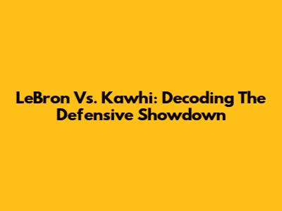 LeBron Vs. Kawhi: Decoding The Defensive Showdown