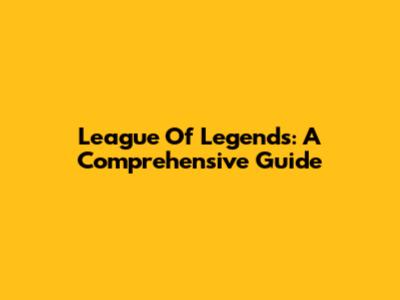 League Of Legends: A Comprehensive Guide