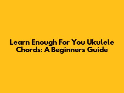 Learn 'Enough For You' Ukulele Chords: A Beginner's Guide