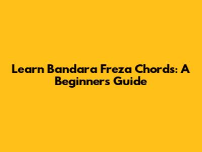 Learn Bandara Freza Chords: A Beginner's Guide