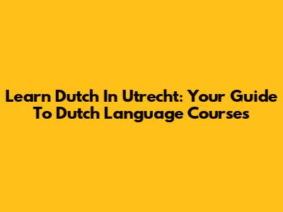 Learn Dutch In Utrecht: Your Guide To Dutch Language Courses