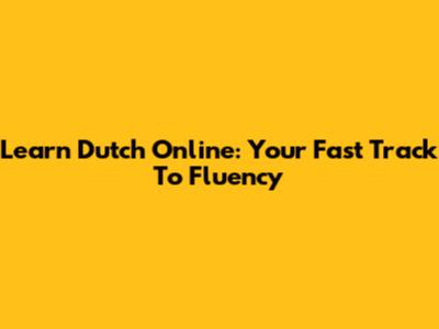 Learn Dutch Online: Your Fast Track To Fluency