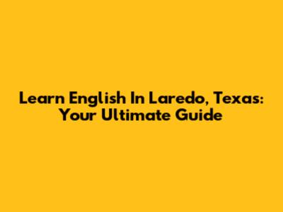 Learn English In Laredo, Texas: Your Ultimate Guide