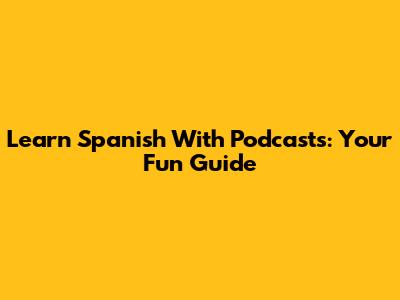 Learn Spanish With Podcasts: Your Fun Guide