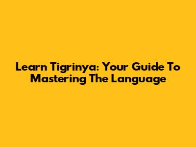 Learn Tigrinya: Your Guide To Mastering The Language