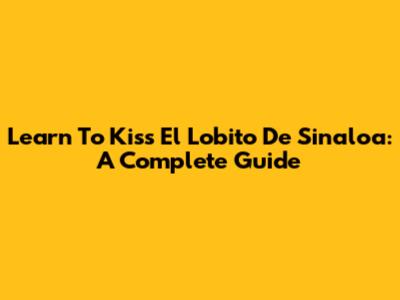 Learn To Kiss El Lobito De Sinaloa: A Complete Guide