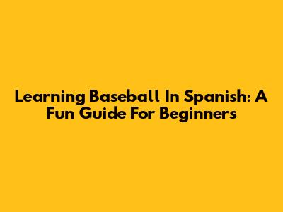 Learning Baseball In Spanish: A Fun Guide For Beginners